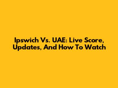 Ipswich Vs. UAE: Live Score, Updates, And How To Watch
