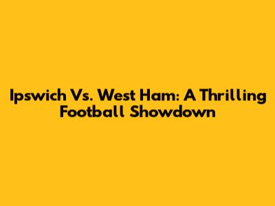 Ipswich Vs. West Ham: A Thrilling Football Showdown