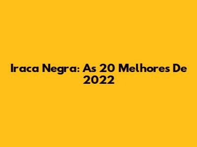 Iraca Negra: As 20 Melhores De 2022