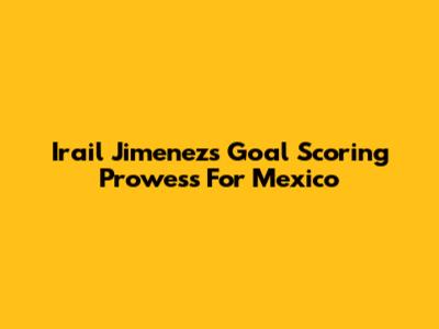 Irail Jimenez's Goal Scoring Prowess For Mexico