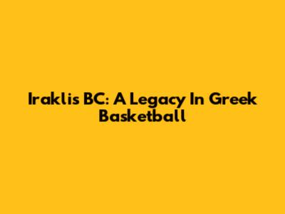Iraklis BC: A Legacy In Greek Basketball