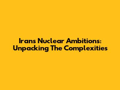 Iran's Nuclear Ambitions: Unpacking The Complexities