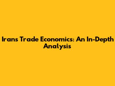 Iran's Trade Economics: An In-Depth Analysis