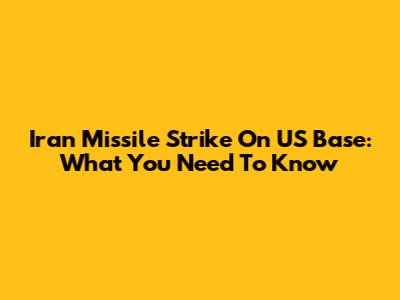 Iran Missile Strike On US Base: What You Need To Know