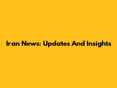 Iran News: Updates And Insights