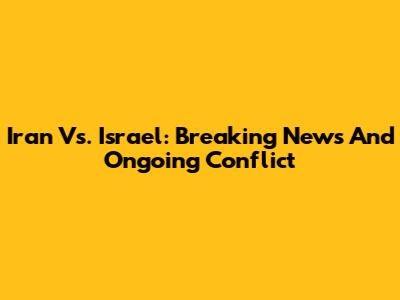 Iran Vs. Israel: Breaking News And Ongoing Conflict