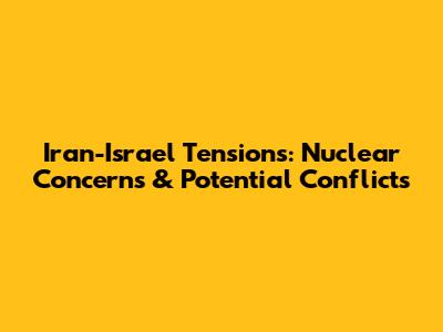 Iran-Israel Tensions: Nuclear Concerns & Potential Conflicts