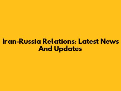 Iran-Russia Relations: Latest News And Updates