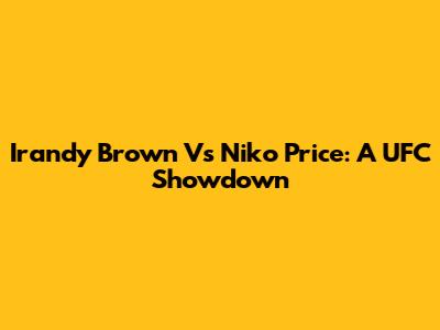 Irandy Brown Vs Niko Price: A UFC Showdown