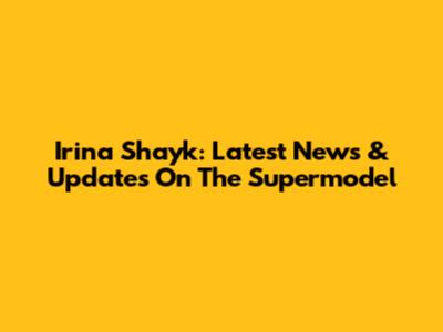 Irina Shayk: Latest News & Updates On The Supermodel