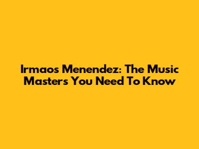 Irmaos Menendez: The Music Masters You Need To Know
