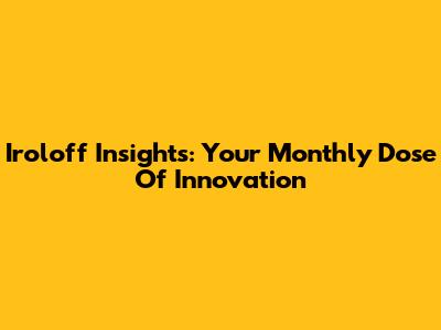 Iroloff Insights: Your Monthly Dose Of Innovation
