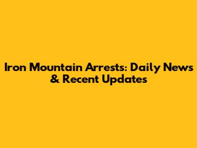 Iron Mountain Arrests: Daily News & Recent Updates
