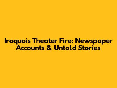 Iroquois Theater Fire: Newspaper Accounts & Untold Stories
