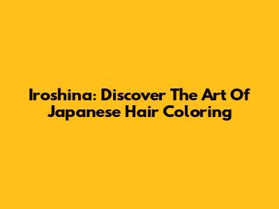 Iroshina: Discover The Art Of Japanese Hair Coloring