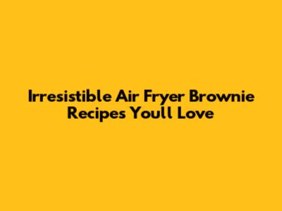Irresistible Air Fryer Brownie Recipes You'll Love