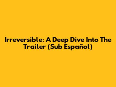 Irreversible: A Deep Dive Into The Trailer (Sub Español)