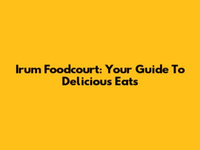 Irum Foodcourt: Your Guide To Delicious Eats