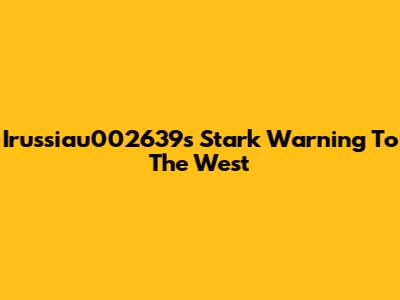 Irussiau002639's Stark Warning To The West