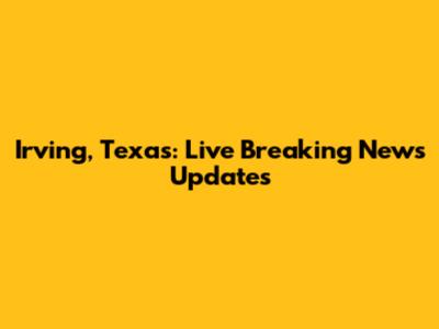 Irving, Texas: Live Breaking News Updates