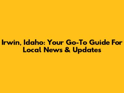 Irwin, Idaho: Your Go-To Guide For Local News & Updates