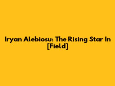 Iryan Alebiosu: The Rising Star In [Field]