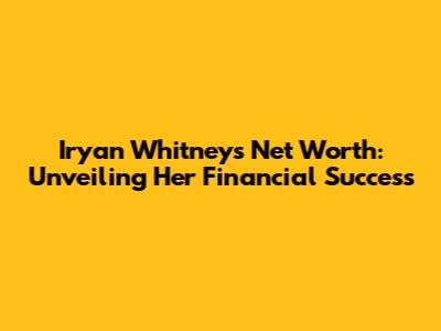 Iryan Whitney's Net Worth: Unveiling Her Financial Success