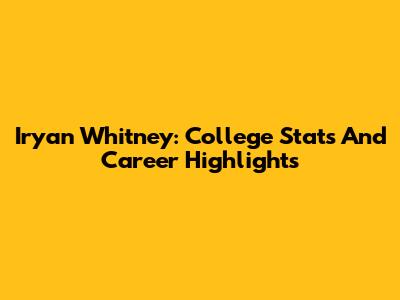 Iryan Whitney: College Stats And Career Highlights