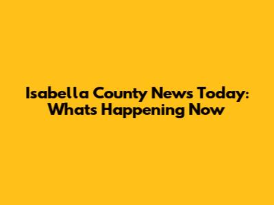 Isabella County News Today: What's Happening Now
