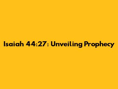 Isaiah 44:27: Unveiling Prophecy