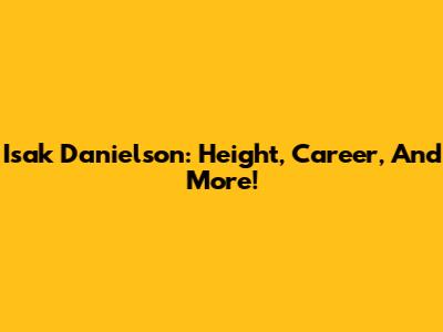 Isak Danielson: Height, Career, And More!