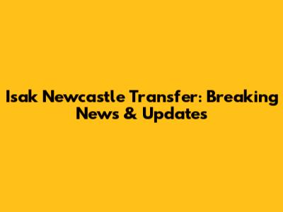 Isak Newcastle Transfer: Breaking News & Updates