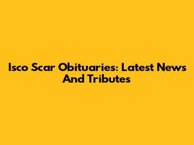 Isco Scar Obituaries: Latest News And Tributes
