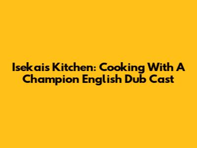 Isekai's Kitchen: Cooking With A Champion English Dub Cast