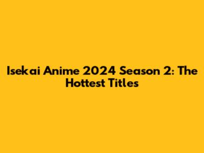 Isekai Anime 2024 Season 2: The Hottest Titles