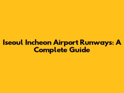 Iseoul Incheon Airport Runways: A Complete Guide