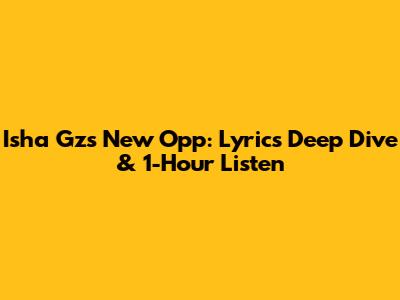 Isha Gz's New Opp: Lyrics Deep Dive & 1-Hour Listen
