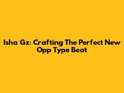 Isha Gz: Crafting The Perfect 'New Opp' Type Beat