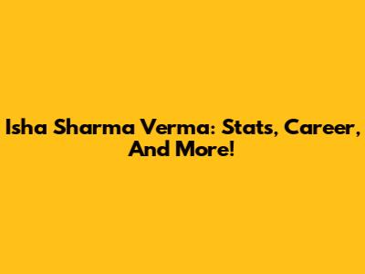 Isha Sharma Verma: Stats, Career, And More!