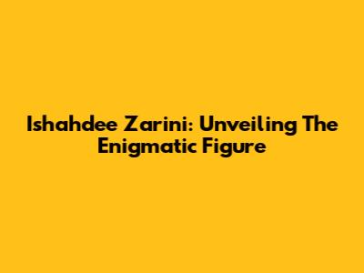 Ishahdee Zarini: Unveiling The Enigmatic Figure
