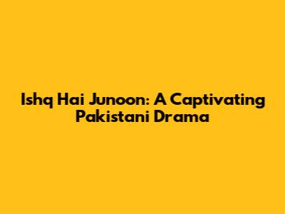 Ishq Hai Junoon: A Captivating Pakistani Drama