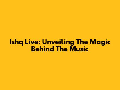 Ishq Live: Unveiling The Magic Behind The Music