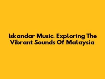 Iskandar Music: Exploring The Vibrant Sounds Of Malaysia
