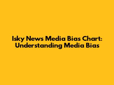 Isky News Media Bias Chart: Understanding Media Bias