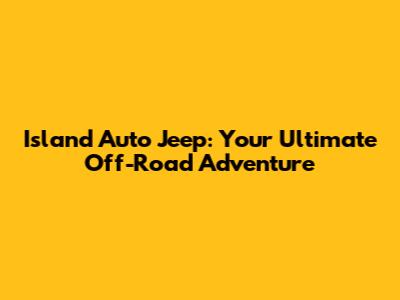 Island Auto Jeep: Your Ultimate Off-Road Adventure