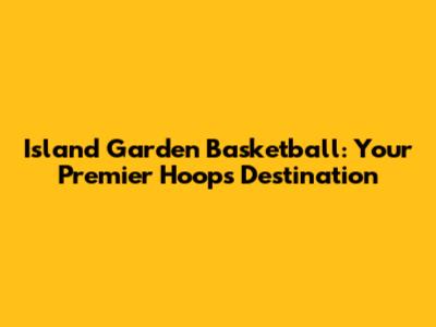 Island Garden Basketball: Your Premier Hoops Destination