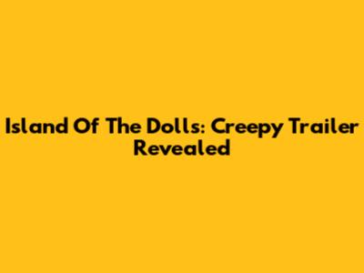 Island Of The Dolls: Creepy Trailer Revealed