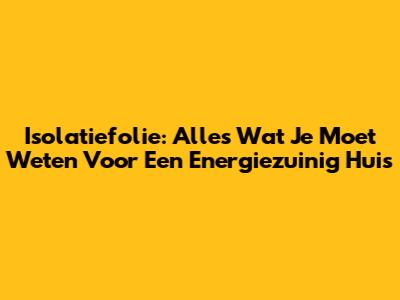Isolatiefolie: Alles Wat Je Moet Weten Voor Een Energiezuinig Huis