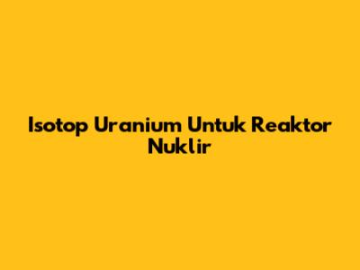 Isotop Uranium Untuk Reaktor Nuklir