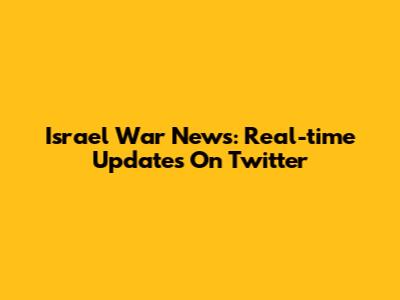 Israel War News: Real-time Updates On Twitter